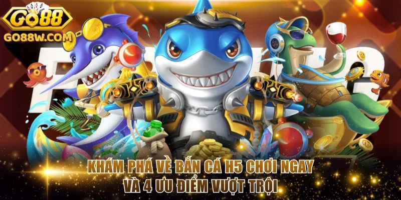 Khám phá về bắn cá H5 chơi ngay và 4 ưu điểm vượt trội